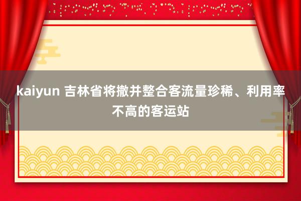 kaiyun 吉林省将撤并整合客流量珍稀、利用率不高的客运站