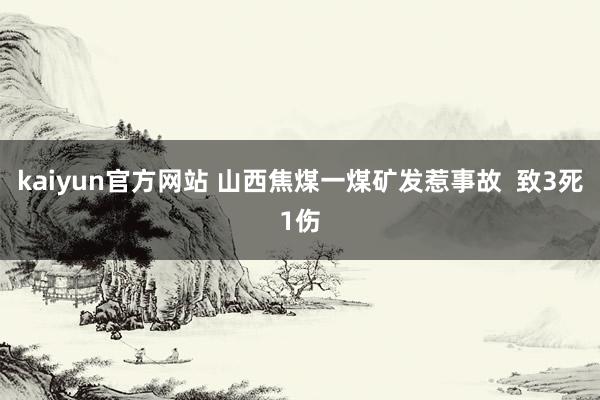 kaiyun官方网站 山西焦煤一煤矿发惹事故  致3死1伤