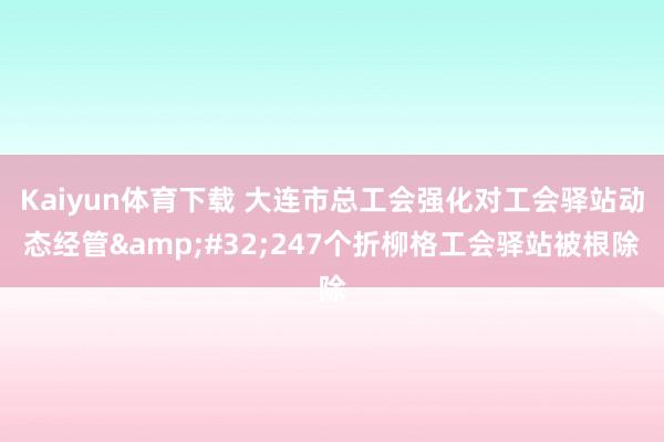 Kaiyun体育下载 大连市总工会强化对工会驿站动态经管&#32;247个折柳格工会驿站被根除