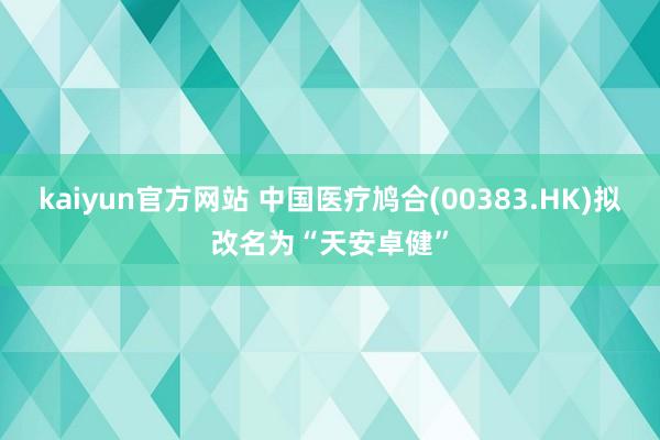 kaiyun官方网站 中国医疗鸠合(00383.HK)拟改名为“天安卓健”