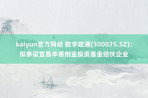 kaiyun官方网站 数字政通(300075.SZ)：拟参设宜昌华易创业投资基金结伙企业