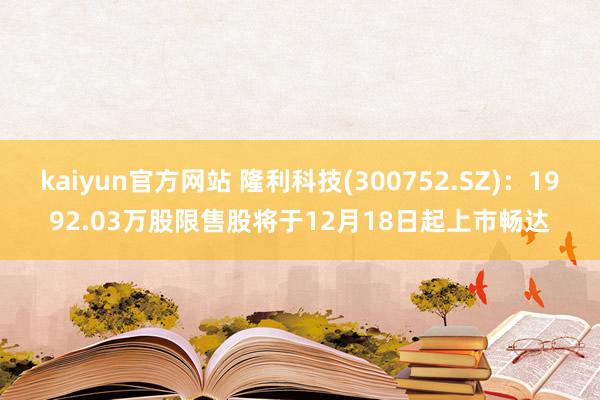 kaiyun官方网站 隆利科技(300752.SZ)：1992.03万股限售股将于12月18日起上市畅达