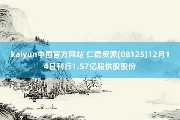 kaiyun中国官方网站 仁德资源(08125)12月14日刊行1.57亿股供股股份