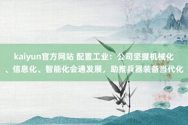 kaiyun官方网站 配置工业：公司坚握机械化、信息化、智能化会通发展，助推兵器装备当代化