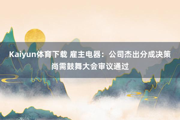 Kaiyun体育下载 雇主电器：公司杰出分成决策尚需鼓舞大会审议通过