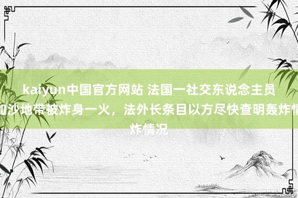 kaiyun中国官方网站 法国一社交东说念主员在加沙地带被炸身一火，法外长条目以方尽快查明轰炸情况