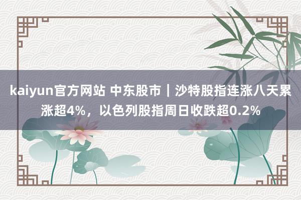 kaiyun官方网站 中东股市｜沙特股指连涨八天累涨超4%，以色列股指周日收跌超0.2%