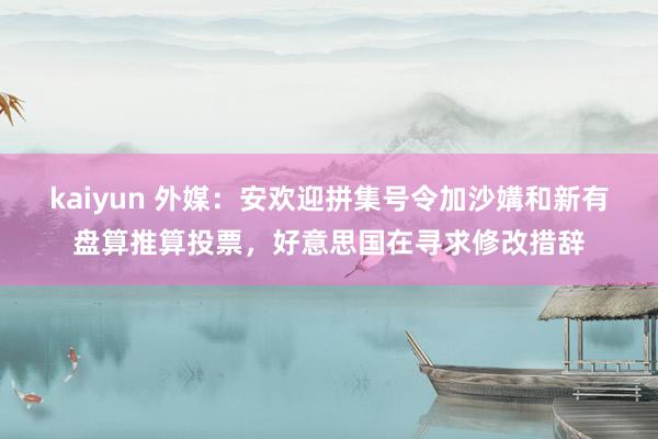 kaiyun 外媒：安欢迎拼集号令加沙媾和新有盘算推算投票，好意思国在寻求修改措辞