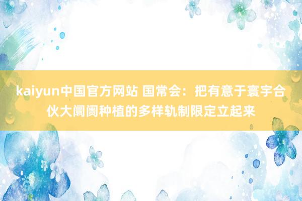 kaiyun中国官方网站 国常会：把有意于寰宇合伙大阛阓种植的多样轨制限定立起来