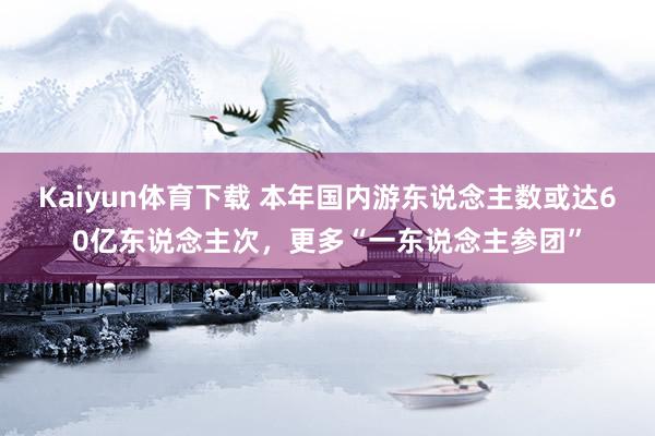 Kaiyun体育下载 本年国内游东说念主数或达60亿东说念主次，更多“一东说念主参团”