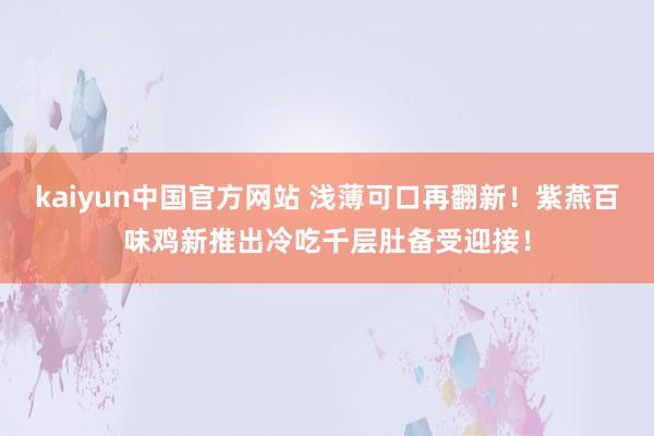 kaiyun中国官方网站 浅薄可口再翻新！紫燕百味鸡新推出冷吃千层肚备受迎接！