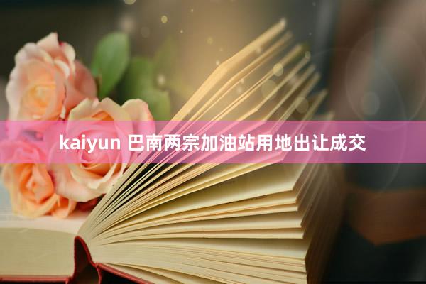 kaiyun 巴南两宗加油站用地出让成交