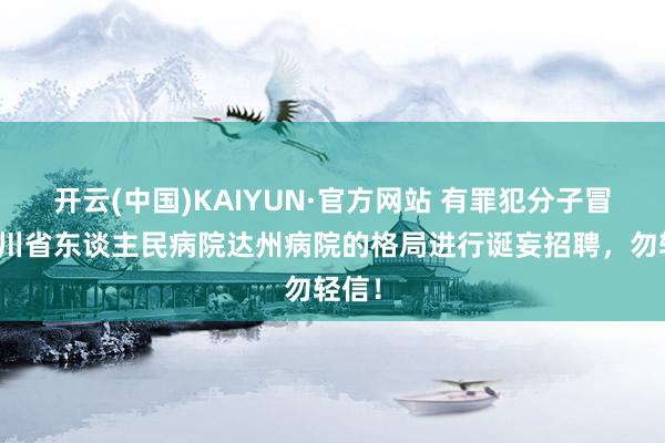 开云(中国)KAIYUN·官方网站 有罪犯分子冒用四川省东谈主民病院达州病院的格局进行诞妄招聘，勿轻信！