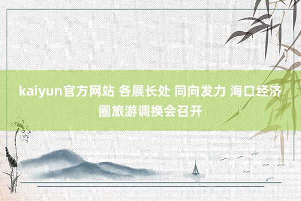 kaiyun官方网站 各展长处 同向发力 海口经济圈旅游调换会召开