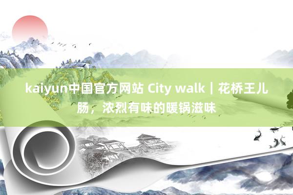 kaiyun中国官方网站 City walk｜花桥王儿肠，浓烈有味的暖锅滋味