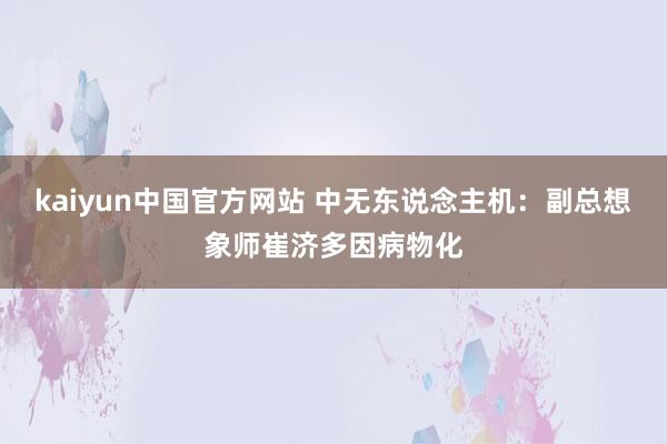 kaiyun中国官方网站 中无东说念主机：副总想象师崔济多因病物化