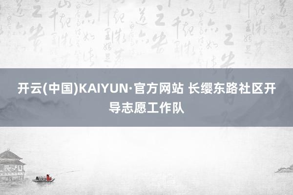 开云(中国)KAIYUN·官方网站 长缨东路社区开导志愿工作队