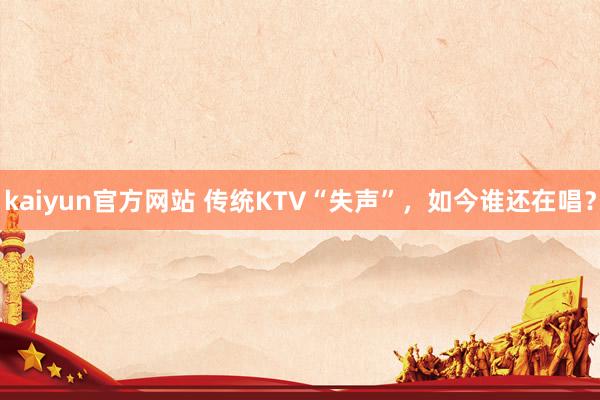 kaiyun官方网站 传统KTV“失声”，如今谁还在唱？