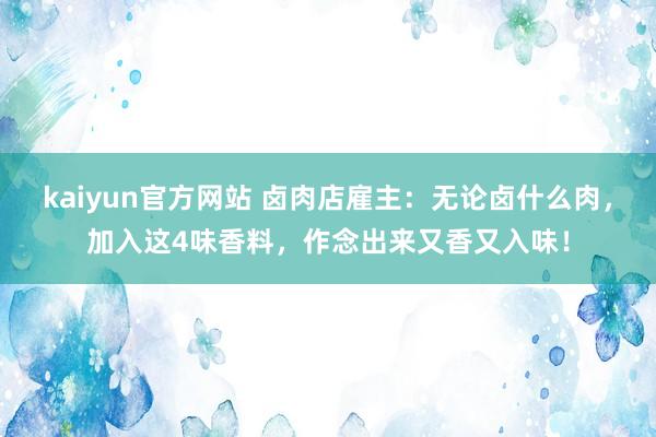 kaiyun官方网站 卤肉店雇主：无论卤什么肉，加入这4味香料，作念出来又香又入味！