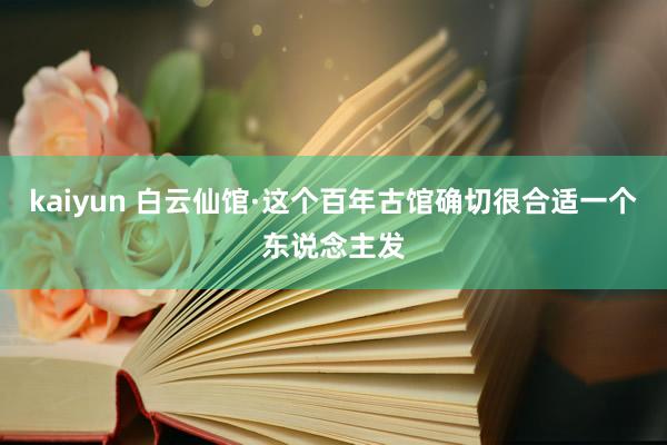 kaiyun 白云仙馆·这个百年古馆确切很合适一个东说念主发