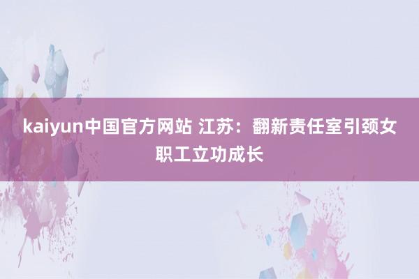 kaiyun中国官方网站 江苏：翻新责任室引颈女职工立功成长