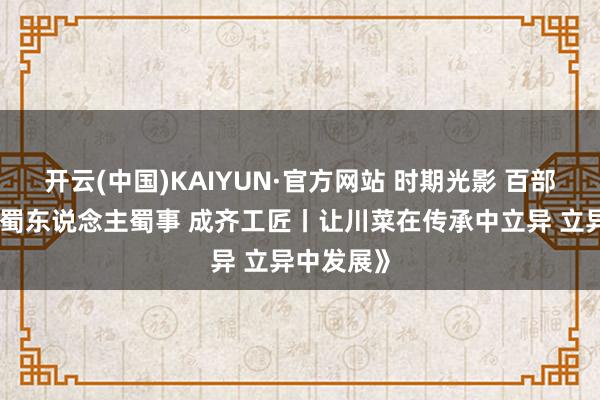 开云(中国)KAIYUN·官方网站 时期光影 百部川扬｜《蜀东说念主蜀事 成齐工匠丨让川菜在传承中立异 立异中发展》