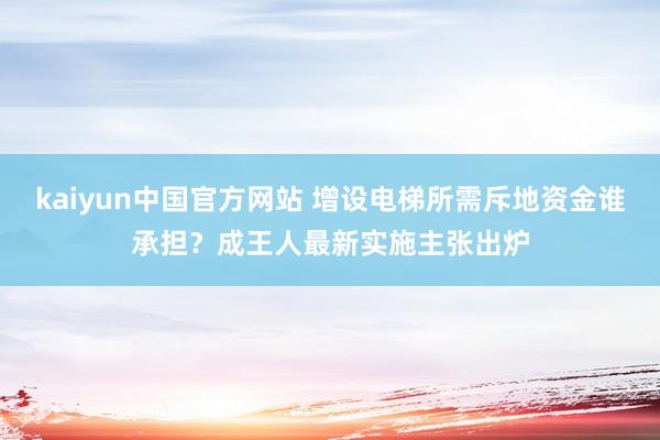 kaiyun中国官方网站 增设电梯所需斥地资金谁承担？成王人最新实施主张出炉