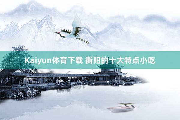 Kaiyun体育下载 衡阳的十大特点小吃