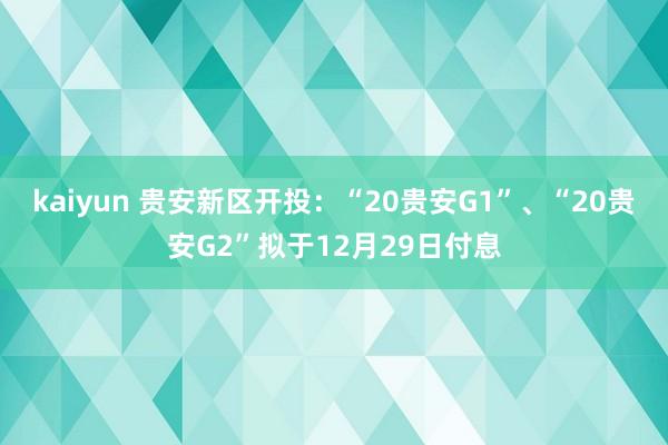 kaiyun 贵安新区开投：“20贵安G1”、“20贵安G2”拟于12月29日付息