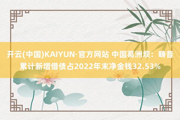 开云(中国)KAIYUN·官方网站 中国葛洲坝：畴昔累计新增借债占2022年末净金钱32.53%