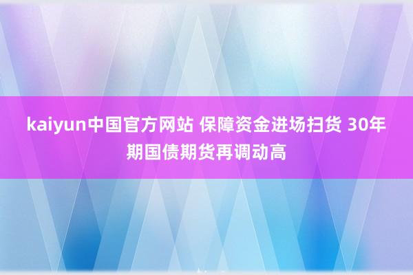 kaiyun中国官方网站 保障资金进场扫货 30年期国债期货再调动高