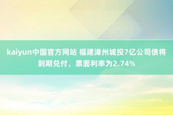 kaiyun中国官方网站 福建漳州城投7亿公司债将到期兑付，票面利率为2.74%