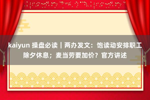 kaiyun 操盘必读｜两办发文：饱读动安排职工除夕休息；麦当劳要加价？官方讲述