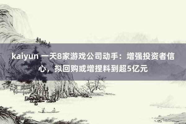 kaiyun 一天8家游戏公司动手：增强投资者信心，拟回购或增捏料到超5亿元