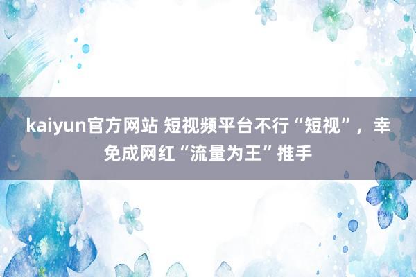 kaiyun官方网站 短视频平台不行“短视”，幸免成网红“流量为王”推手