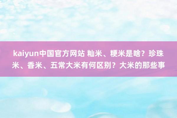 kaiyun中国官方网站 籼米、粳米是啥？珍珠米、香米、五常大米有何区别？大米的那些事