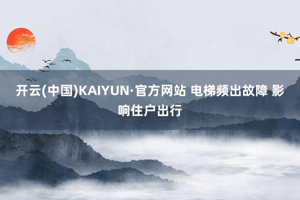 开云(中国)KAIYUN·官方网站 电梯频出故障 影响住户出行