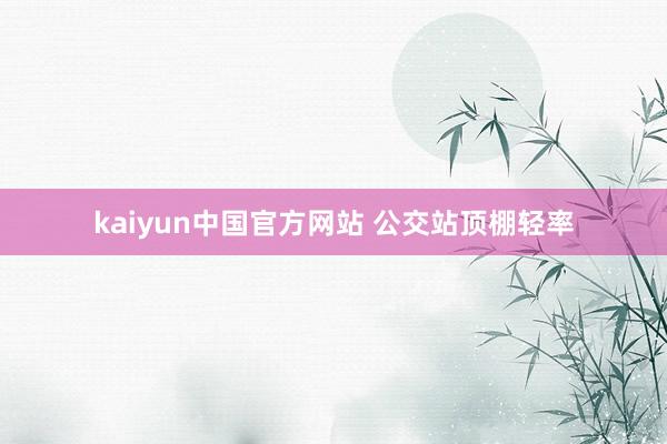 kaiyun中国官方网站 公交站顶棚轻率