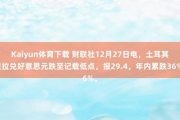 Kaiyun体育下载 财联社12月27日电，土耳其里拉兑好意思元跌至记载低点，报29.4，年内累跌36%。