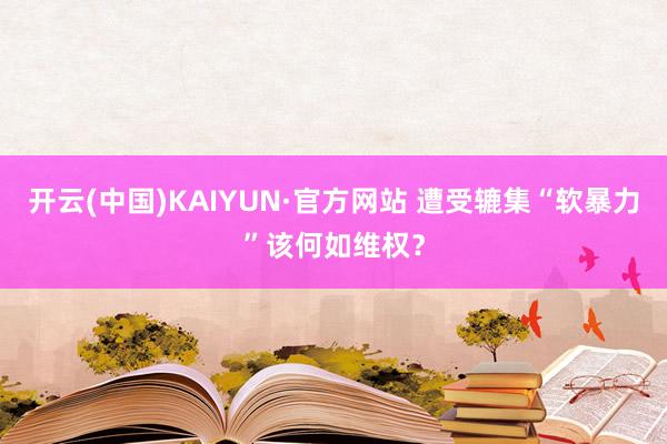 开云(中国)KAIYUN·官方网站 遭受辘集“软暴力”该何如维权？