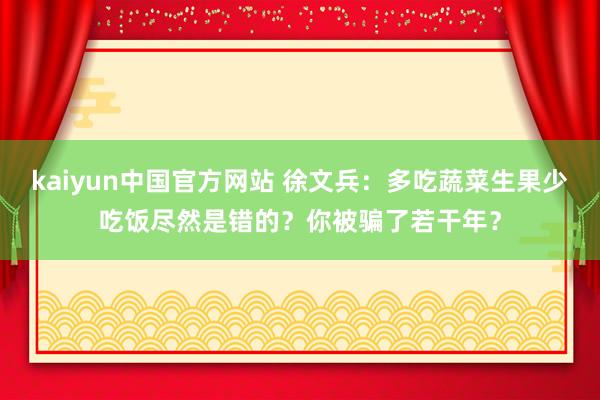 kaiyun中国官方网站 徐文兵：多吃蔬菜生果少吃饭尽然是错的？你被骗了若干年？