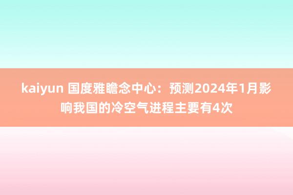 kaiyun 国度雅瞻念中心：预测2024年1月影响我国的冷空气进程主要有4次