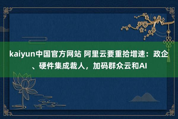 kaiyun中国官方网站 阿里云要重拾增速：政企、硬件集成裁人，加码群众云和AI