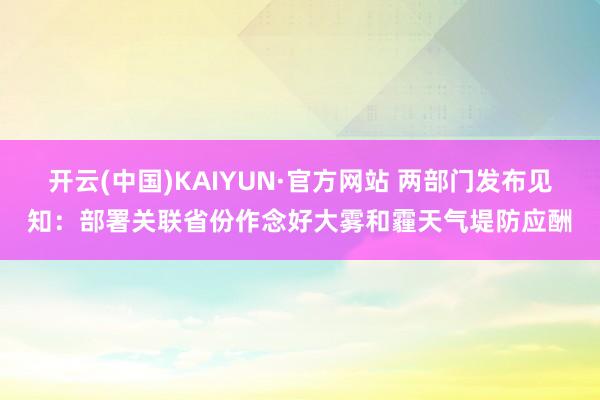 开云(中国)KAIYUN·官方网站 两部门发布见知：部署关联省份作念好大雾和霾天气堤防应酬