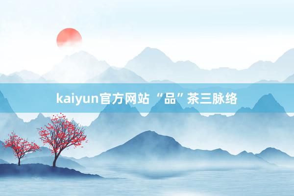 kaiyun官方网站 “品”茶三脉络