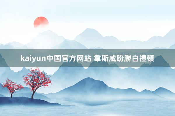 kaiyun中国官方网站 韋斯咸盼勝白禮頓