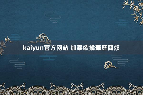 kaiyun官方网站 加泰欲擒華歷簡奴