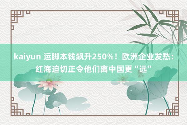 kaiyun 运脚本钱飙升250%！欧洲企业发愁：红海迫切正令他们离中国更“远”