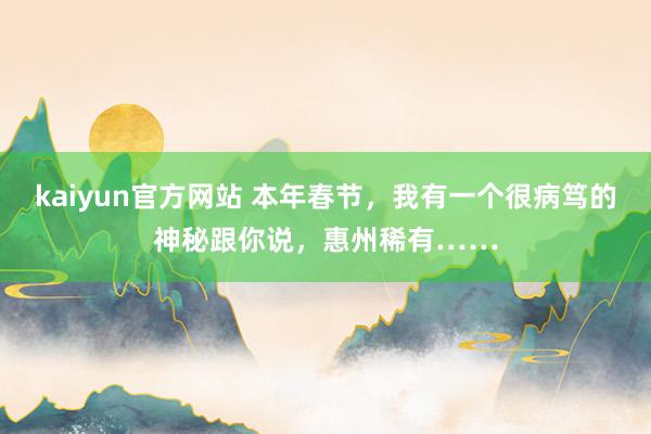 kaiyun官方网站 本年春节，我有一个很病笃的神秘跟你说，惠州稀有……