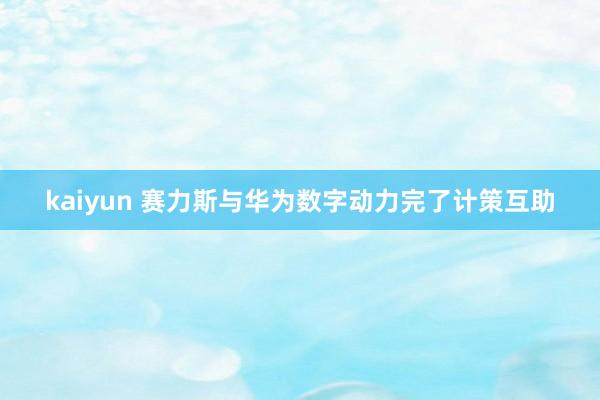 kaiyun 赛力斯与华为数字动力完了计策互助